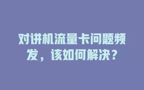 对讲机流量卡问题频发，该如何解决？