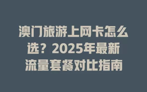 澳门旅游上网卡怎么选？2025年最新流量套餐对比指南