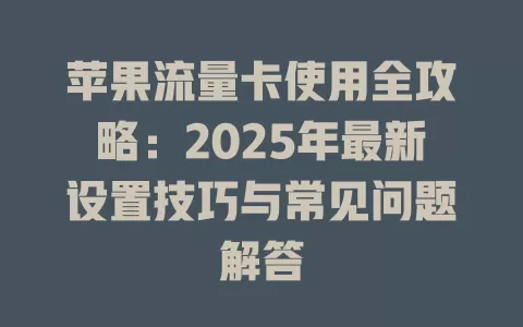 苹果流量卡使用全攻略：2025年最新设置技巧与常见问题解答
