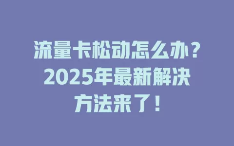 流量卡松动怎么办？2025年最新解决方法来了！
