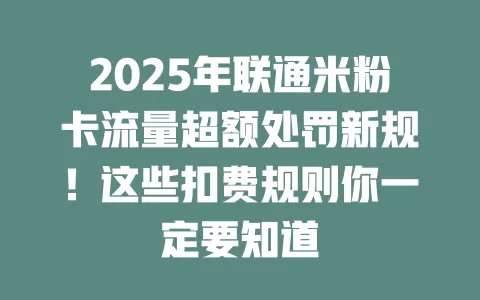2025年联通米粉卡流量超额处罚新规！这些扣费规则你一定要知道
