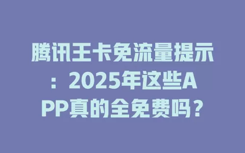 腾讯王卡免流量提示：2025年这些APP真的全免费吗？