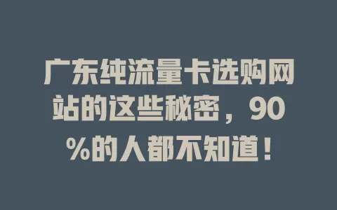 广东纯流量卡选购网站的这些秘密，90%的人都不知道！
