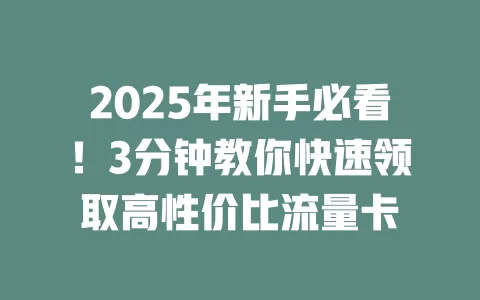 2025年新手必看！3分钟教你快速领取高性价比流量卡