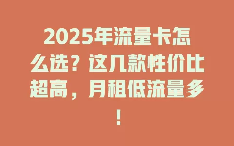 2025年流量卡怎么选？这几款性价比超高，月租低流量多！