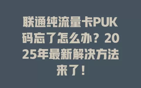 联通纯流量卡PUK码忘了怎么办？2025年最新解决方法来了！