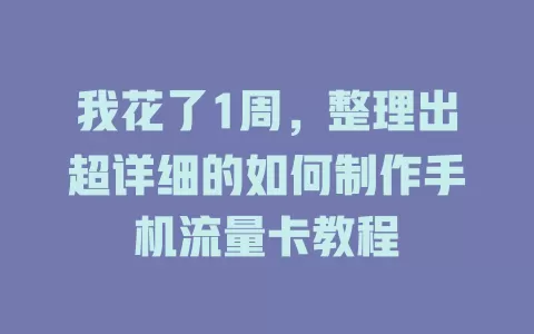 我花了1周，整理出超详细的如何制作手机流量卡教程