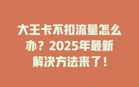 大王卡不扣流量怎么办？2025年最新解决方法来了！