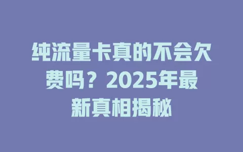 纯流量卡真的不会欠费吗？2025年最新真相揭秘