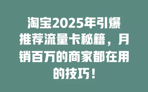 淘宝2025年引爆推荐流量卡秘籍，月销百万的商家都在用的技巧！