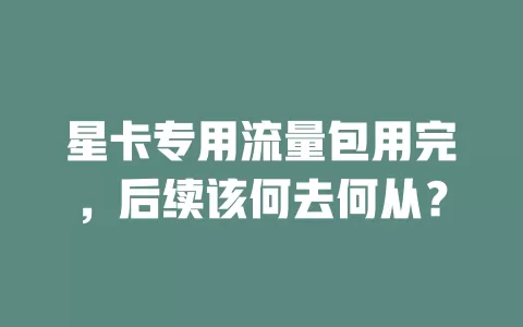 星卡专用流量包用完，后续该何去何从？