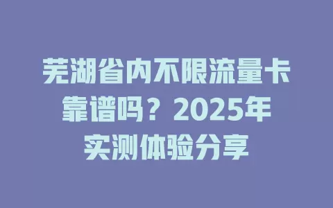 芜湖省内不限流量卡靠谱吗？2025年实测体验分享