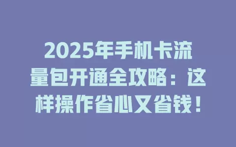 2025年手机卡流量包开通全攻略：这样操作省心又省钱！