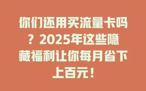 你们还用买流量卡吗？2025年这些隐藏福利让你每月省下上百元！