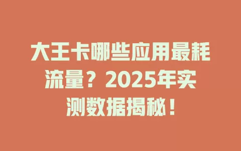 大王卡哪些应用最耗流量？2025年实测数据揭秘！