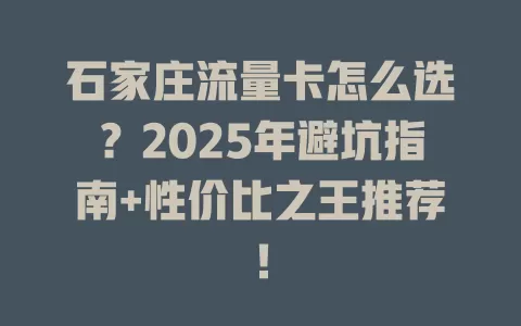 石家庄流量卡怎么选？2025年避坑指南+性价比之王推荐！