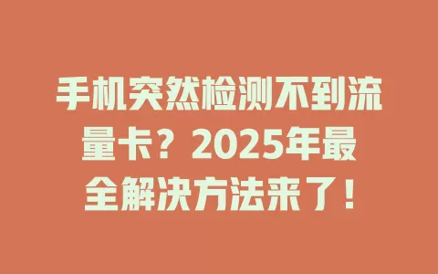 手机突然检测不到流量卡？2025年最全解决方法来了！