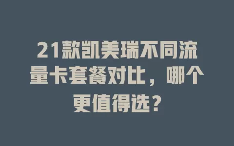 21款凯美瑞不同流量卡套餐对比，哪个更值得选？