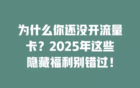 为什么你还没开流量卡？2025年这些隐藏福利别错过！