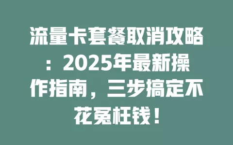 流量卡套餐取消攻略：2025年最新操作指南，三步搞定不花冤枉钱！