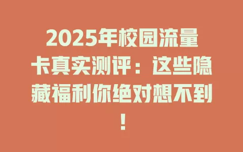 2025年校园流量卡真实测评：这些隐藏福利你绝对想不到！