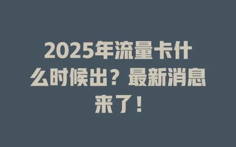 2025年流量卡什么时候出？最新消息来了！