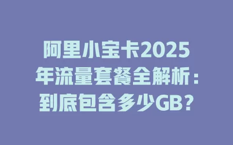 阿里小宝卡2025年流量套餐全解析：到底包含多少GB？