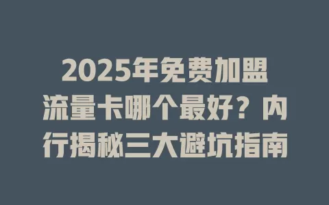 2025年免费加盟流量卡哪个最好？内行揭秘三大避坑指南