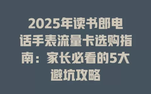 2025年读书郎电话手表流量卡选购指南：家长必看的5大避坑攻略