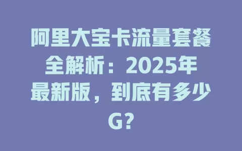 阿里大宝卡流量套餐全解析：2025年最新版，到底有多少G？