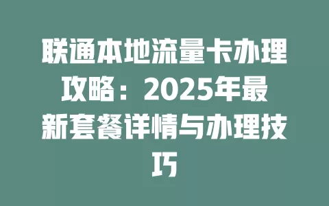 联通本地流量卡办理攻略：2025年最新套餐详情与办理技巧