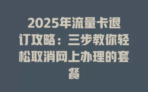 2025年流量卡退订攻略：三步教你轻松取消网上办理的套餐