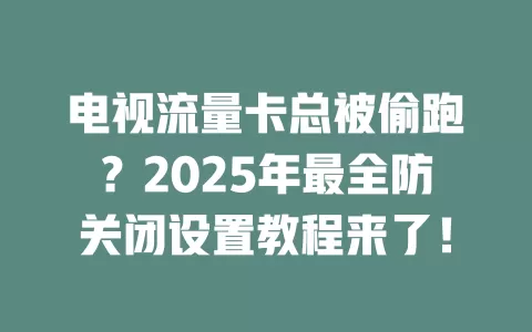 电视流量卡总被偷跑？2025年最全防关闭设置教程来了！