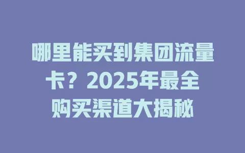 哪里能买到集团流量卡？2025年最全购买渠道大揭秘