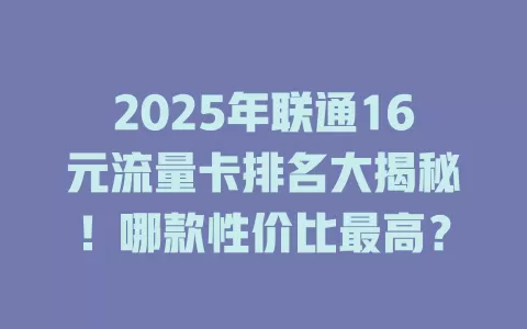 2025年联通16元流量卡排名大揭秘！哪款性价比最高？