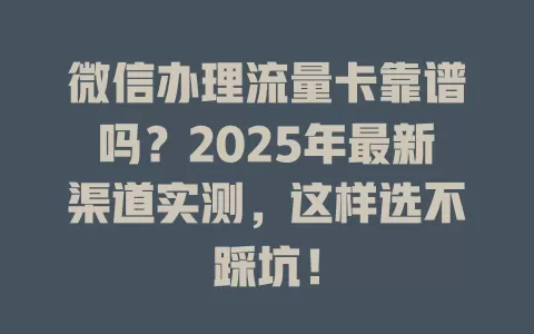 微信办理流量卡靠谱吗？2025年最新渠道实测，这样选不踩坑！