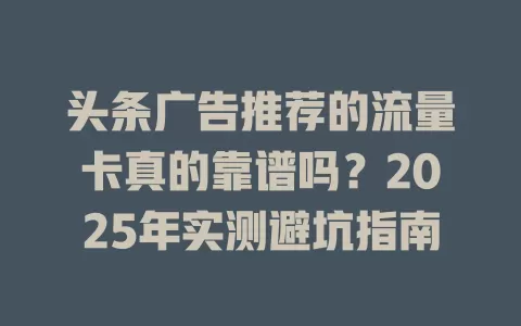 头条广告推荐的流量卡真的靠谱吗？2025年实测避坑指南