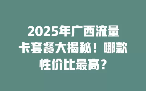 2025年广西流量卡套餐大揭秘！哪款性价比最高？