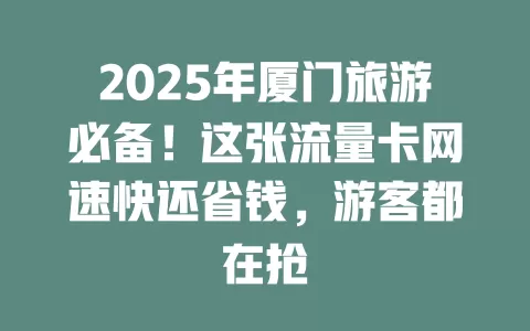 2025年厦门旅游必备！这张流量卡网速快还省钱，游客都在抢