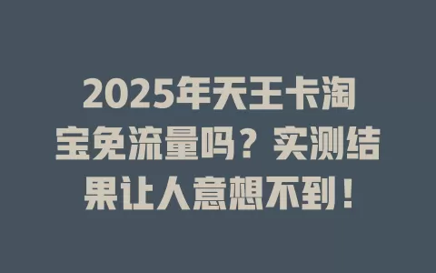 2025年天王卡淘宝免流量吗？实测结果让人意想不到！