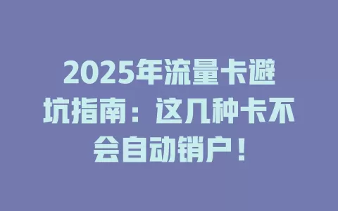 2025年流量卡避坑指南：这几种卡不会自动销户！
