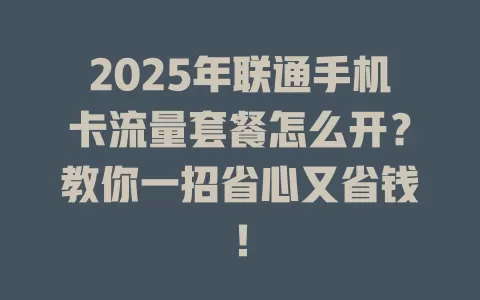 2025年联通手机卡流量套餐怎么开？教你一招省心又省钱！