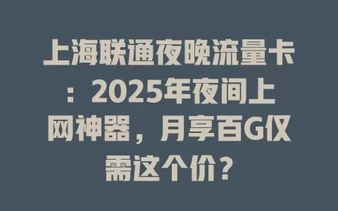 上海联通夜晚流量卡：2025年夜间上网神器，月享百G仅需这个价？