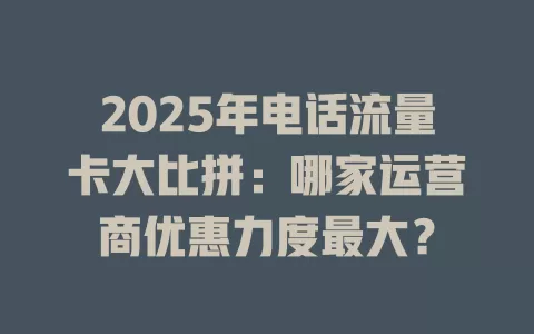 2025年电话流量卡大比拼：哪家运营商优惠力度最大？