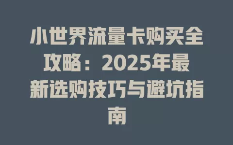 小世界流量卡购买全攻略：2025年最新选购技巧与避坑指南