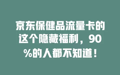 京东保健品流量卡的这个隐藏福利，90%的人都不知道！
