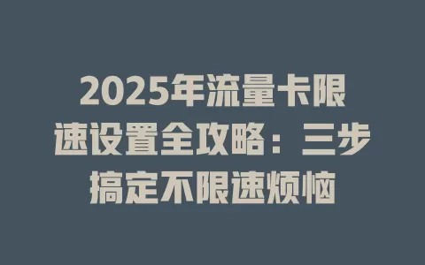2025年流量卡限速设置全攻略：三步搞定不限速烦恼
