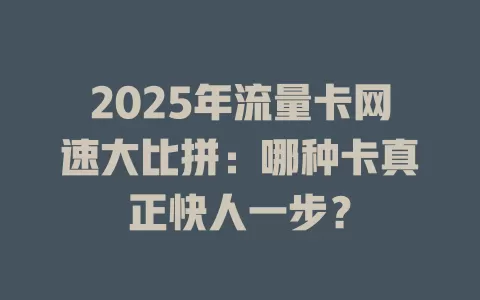 2025年流量卡网速大比拼：哪种卡真正快人一步？