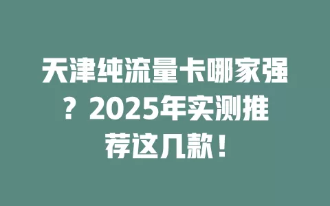 天津纯流量卡哪家强？2025年实测推荐这几款！