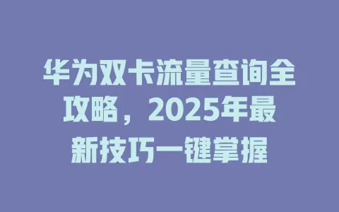 华为双卡流量查询全攻略，2025年最新技巧一键掌握